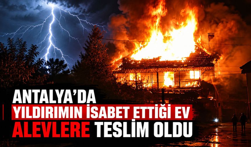 Antalya’da yıldırımın isabet ettiği ev alevlere teslim oldu
