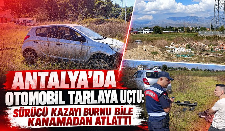 Antalya’da otomobil tarlaya uçtu: Sürücü kazayı burnu bile kanamadan atlattı