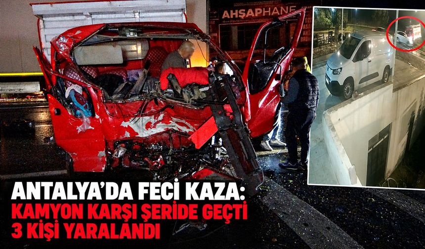 Antalya’da feci kaza: Kamyon karşı şeride geçti, 3 kişi yaralandı