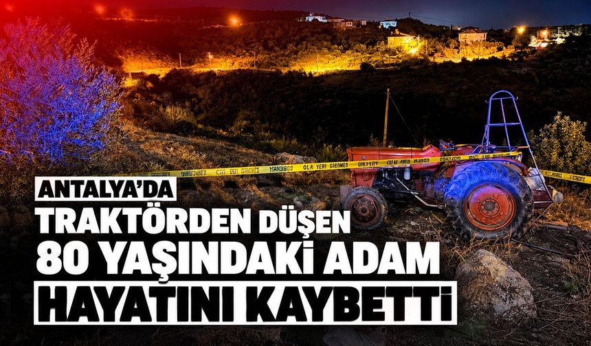 Antalya’da traktörden düşen 80 yaşındaki adam hayatını kaybetti