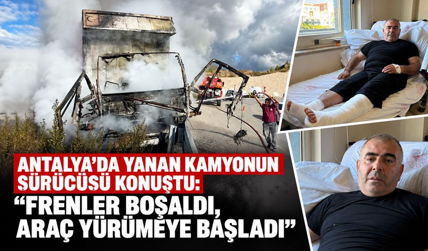 Antalya’da yanan kamyonun sürücüsü konuştu: “Frenler boşaldı, araç yürümeye başladı”