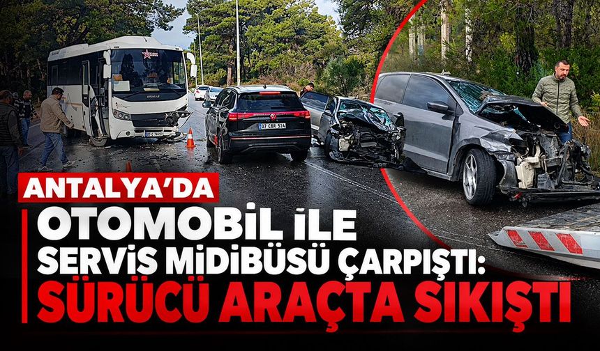 Antalya’da otomobil ile servis midibüsü çarpıştı: Sürücü araçta sıkıştı