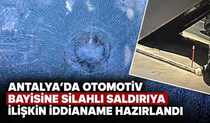 Antalya’da otomotiv bayisine silahlı saldırıya ilişkin iddianame hazırlandı: 13 şüpheliye ceza talebi