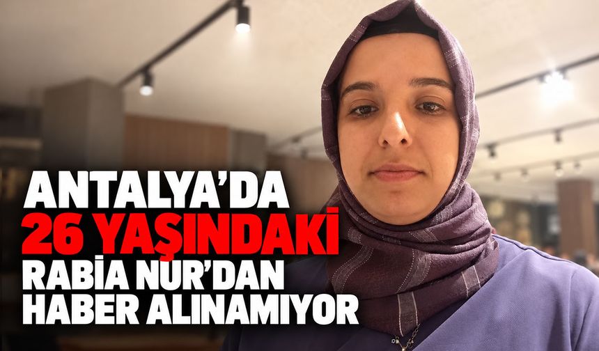 Antalya’da 26 yaşındaki Rabia Nur'dan haber alınamıyor