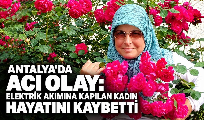 Antalya'da acı olay: Elektrik akımına kapılan kadın hayatını kaybetti