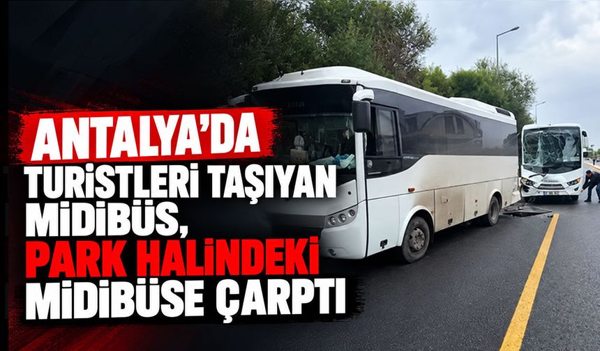 Antalya'da turistleri taşıyan midibüs, park halindeki midibüse çarptı