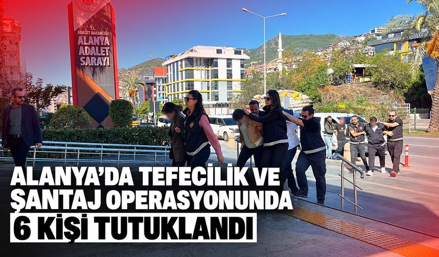 Alanya’da tefecilik ve şantaj operasyonunda 6 kişi tutuklandı