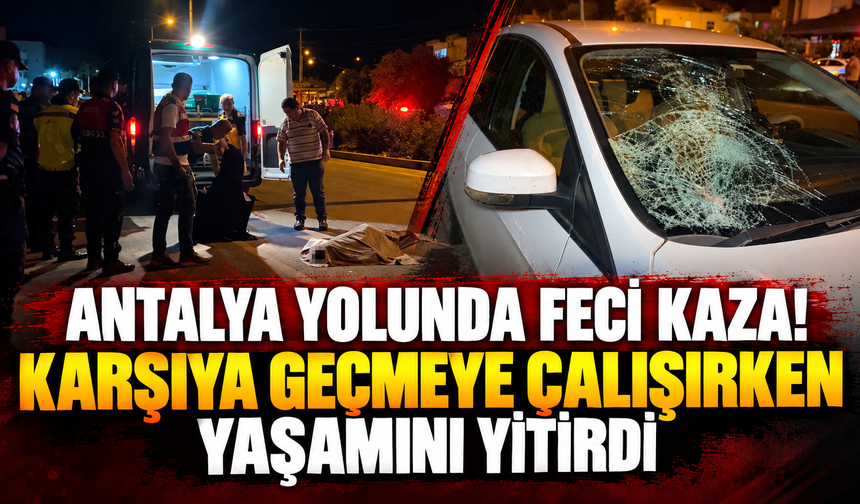 Antalya yolunda feci kaza! Karşıya geçmeye çalışırken yaşamını yitirdi