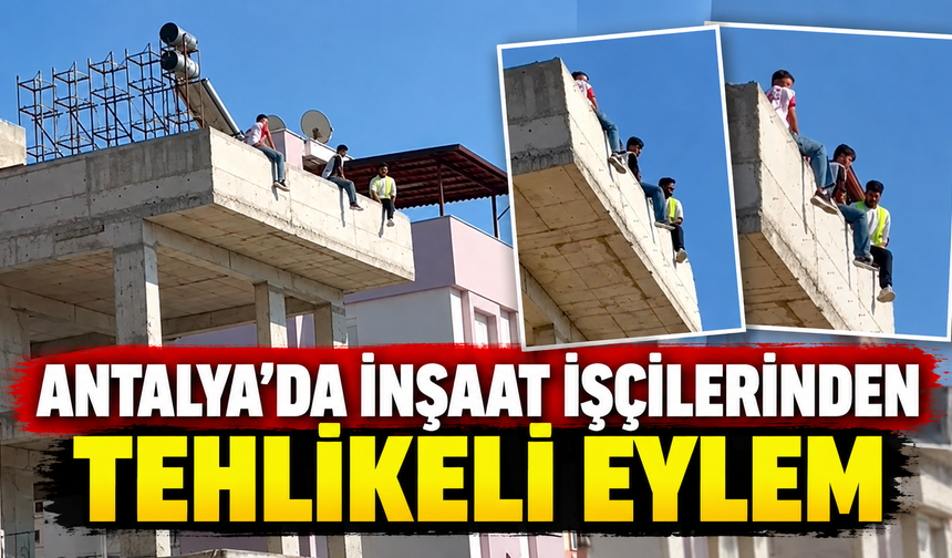 Antalya'da inşaat işçilerinden tehlikeli eylem
