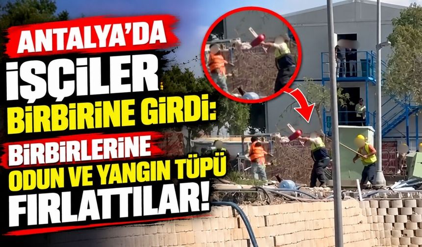 Antalya'da işçiler birbirine girdi: Birbirlerine odun ve yangın tüpü fırlattılar!