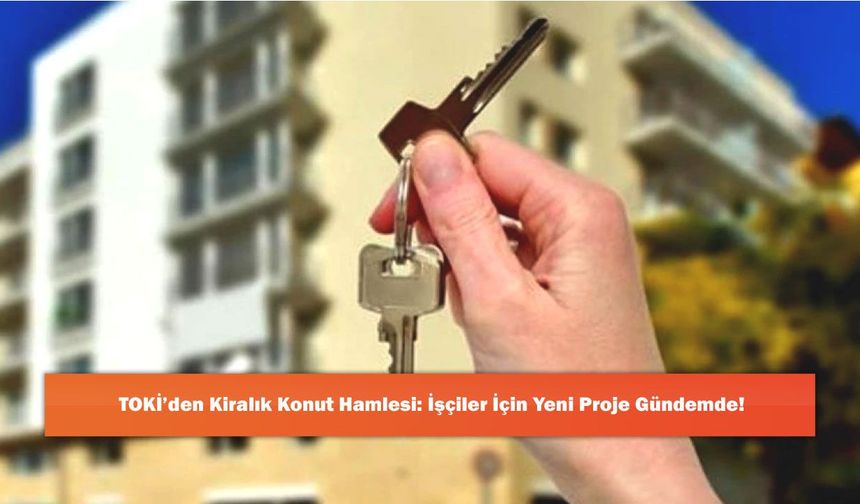 TOKİ’den Kiralık Konut Hamlesi: İşçiler İçin Yeni Proje Gündemde!