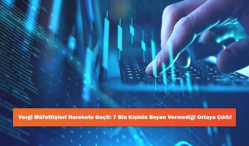 Vergi Müfettişleri Harekete Geçti: 7 Bin Kişinin Beyan Vermediği Ortaya Çıktı!