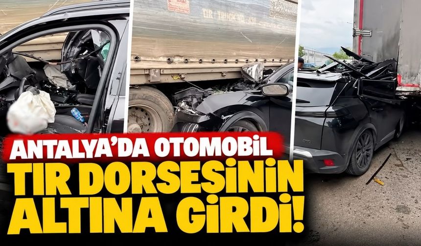 Antalya'da otomobil tır dorsesinin altına girdi!